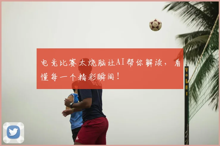 电竞比赛太烧脑让AI帮你解读,看懂每一个精彩瞬间!