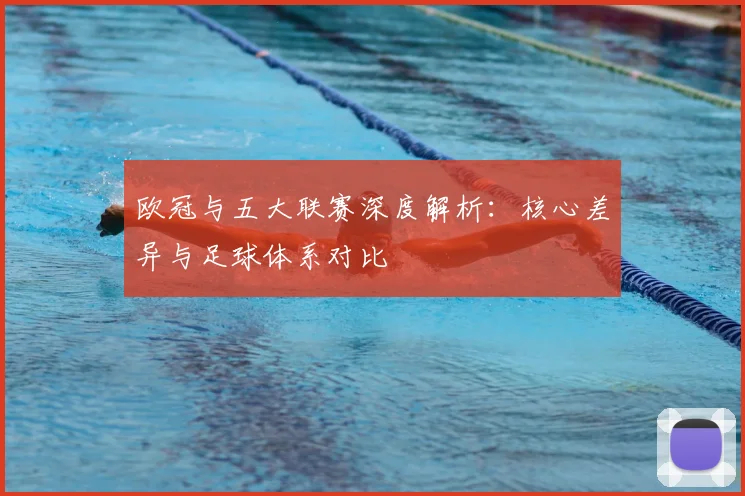 欧冠与五大联赛深度解析：核心差异与足球体系对比