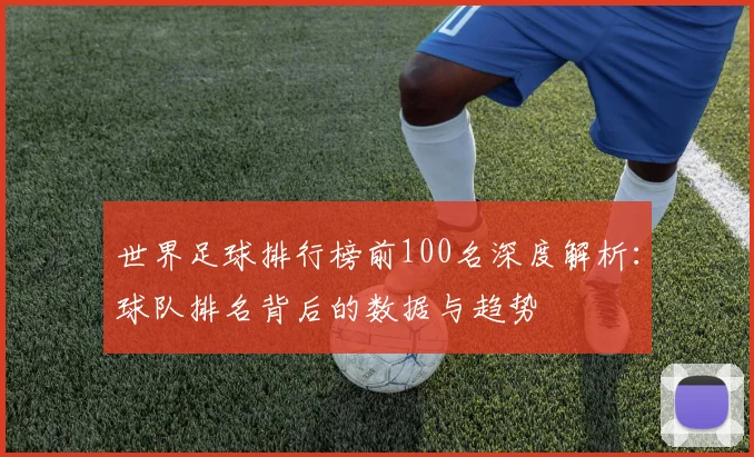 世界足球排行榜前100名深度解析：球队排名背后的数据与趋势