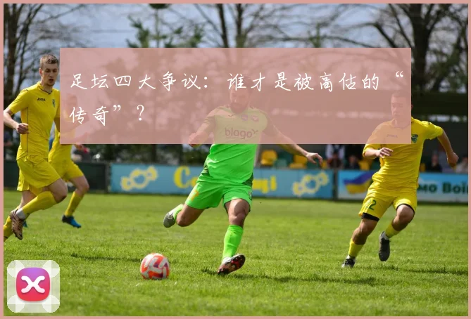 足坛四大争议:谁才是被高估的“传奇”?