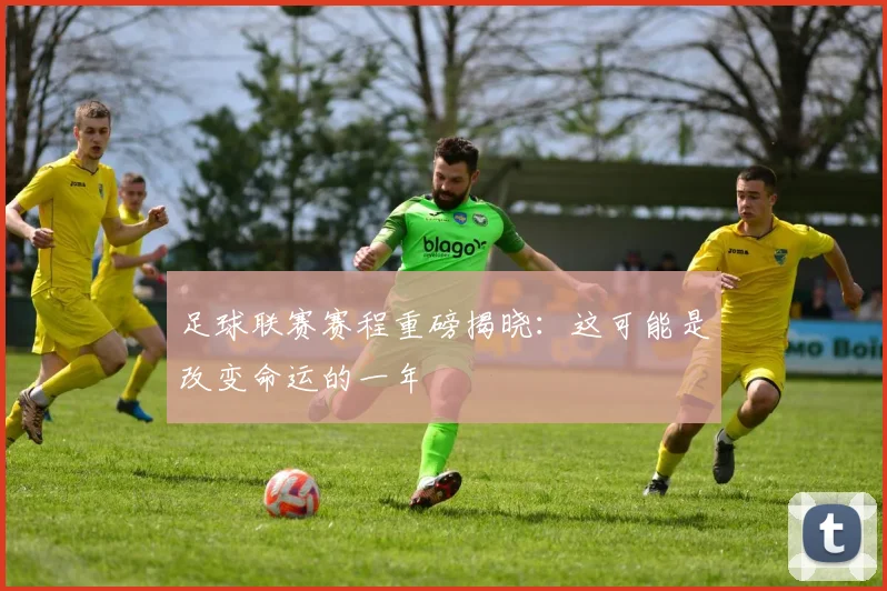 足球联赛赛程重磅揭晓：这可能是改变命运的一年