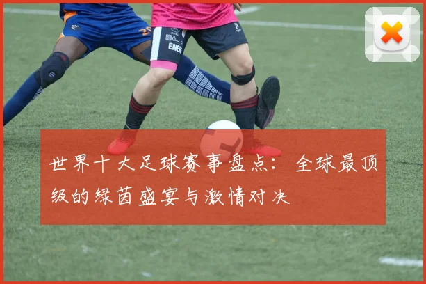 世界十大足球赛事盘点:全球最顶级的绿茵盛宴与激情对决