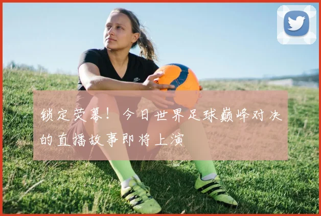 锁定荧幕！今日世界足球巅峰对决的直播故事即将上演