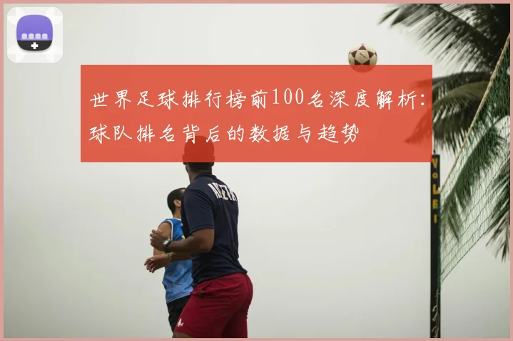 世界足球排行榜前100名深度解析：球队排名背后的数据与趋势