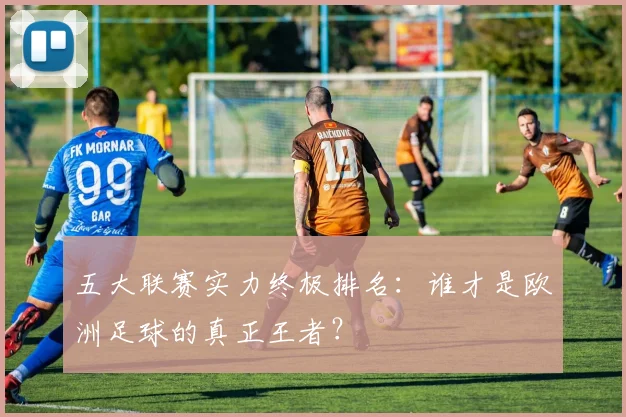 五大联赛实力终极排名：谁才是欧洲足球的真正王者？