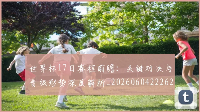 世界杯17日赛程前瞻:关键对决与晋级形势深度解析_20260604222621