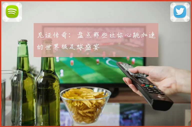 见证传奇：盘点那些让你心跳加速的世界级足球盛宴