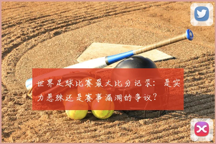 世界足球比赛最大比分记录:是实力悬殊还是赛事漏洞的争议?