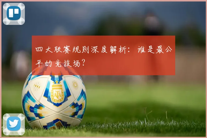 四大联赛规则深度解析：谁是最公平的竞技场？