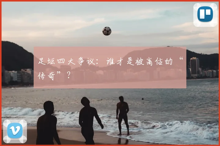 足坛四大争议:谁才是被高估的“传奇”?