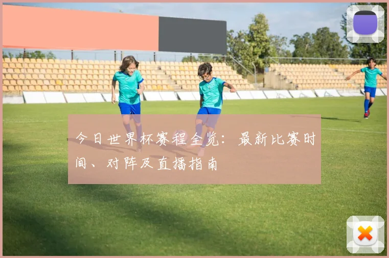 今日世界杯赛程全览:最新比赛时间、对阵及直播指南