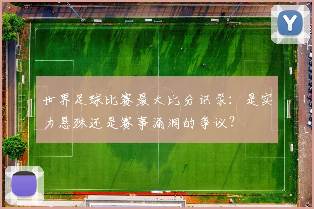 世界足球比赛最大比分记录：是实力悬殊还是赛事漏洞的争议？