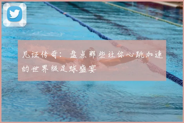 见证传奇：盘点那些让你心跳加速的世界级足球盛宴