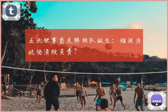 五大联赛首支降级队诞生:谁该为这场溃败负责?