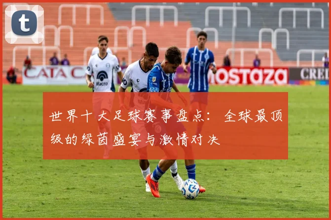 世界十大足球赛事盘点:全球最顶级的绿茵盛宴与激情对决