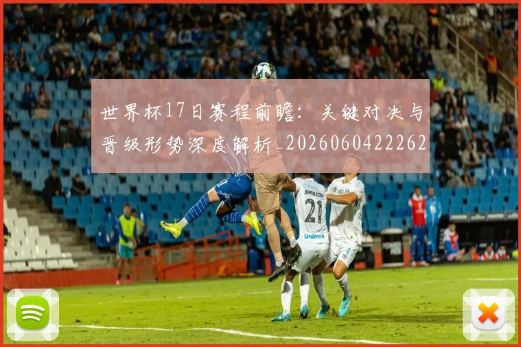世界杯17日赛程前瞻：关键对决与晋级形势深度解析_20260604222621