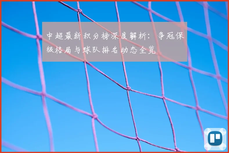 中超最新积分榜深度解析:争冠保级格局与球队排名动态全览