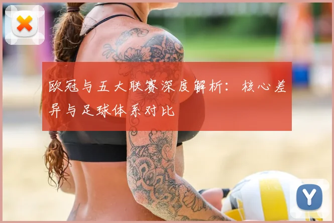 欧冠与五大联赛深度解析：核心差异与足球体系对比