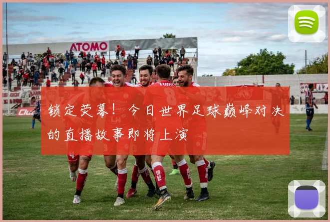 锁定荧幕！今日世界足球巅峰对决的直播故事即将上演
